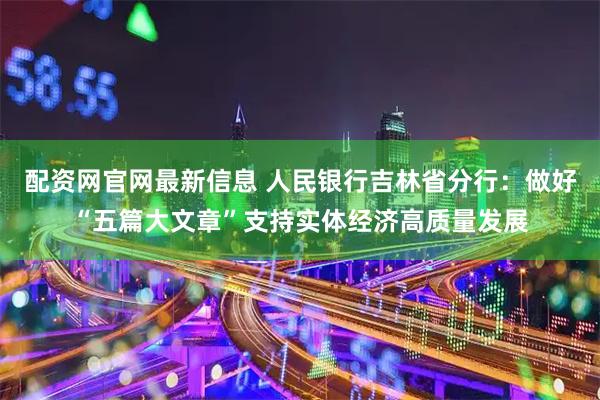 配资网官网最新信息 人民银行吉林省分行:做好“五篇大文章”支持实体经济高质量发展