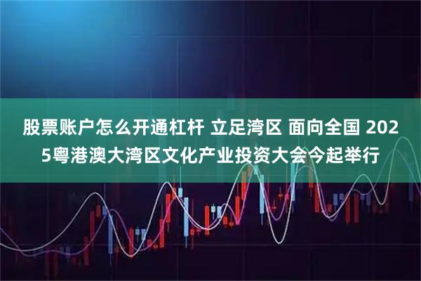 股票账户怎么开通杠杆 立足湾区 面向全国 2025粤港澳大湾区文化产业投资大会今起举行