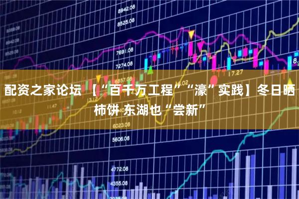 配资之家论坛 【“百千万工程”“濠”实践】冬日晒柿饼 东湖也“尝新”