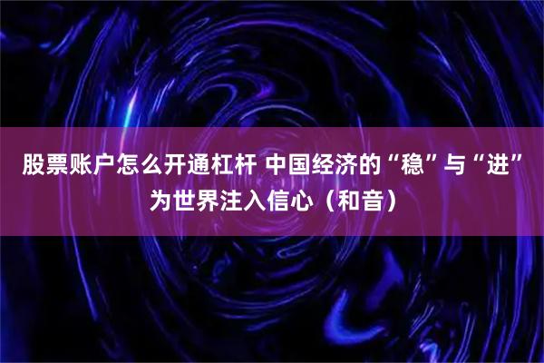 股票账户怎么开通杠杆 中国经济的“稳”与“进”为世界注入信心（和音）