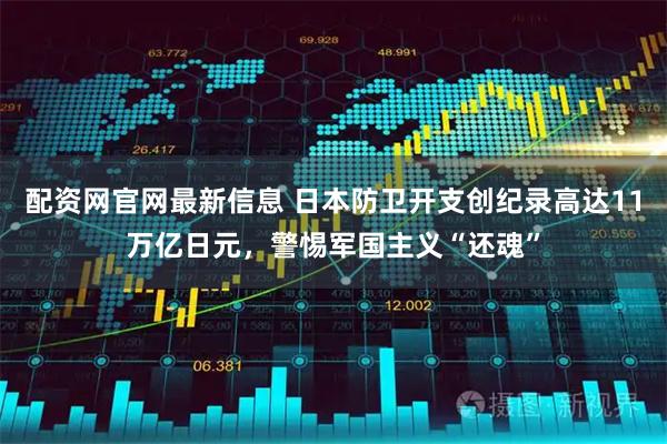 配资网官网最新信息 日本防卫开支创纪录高达11万亿日元，警惕军国主义“还魂”