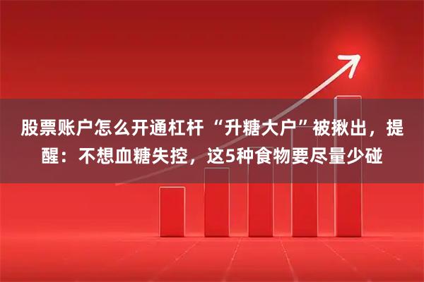 股票账户怎么开通杠杆 “升糖大户”被揪出,提醒:不想血糖失控,这5种食物要尽量少碰
