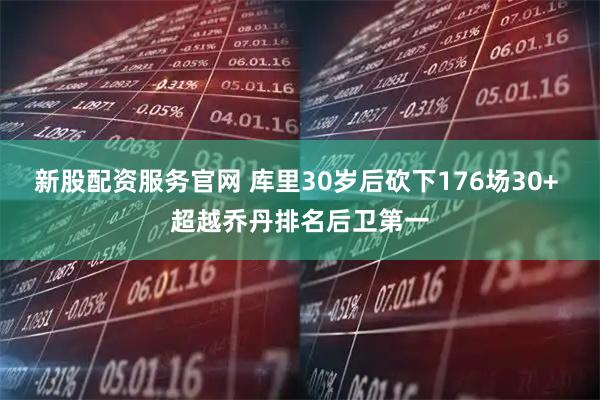 新股配资服务官网 库里30岁后砍下176场30+ 超越乔丹排名后卫第一