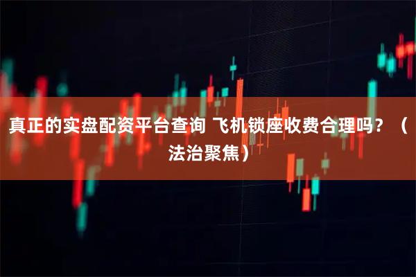 真正的实盘配资平台查询 飞机锁座收费合理吗？（法治聚焦）