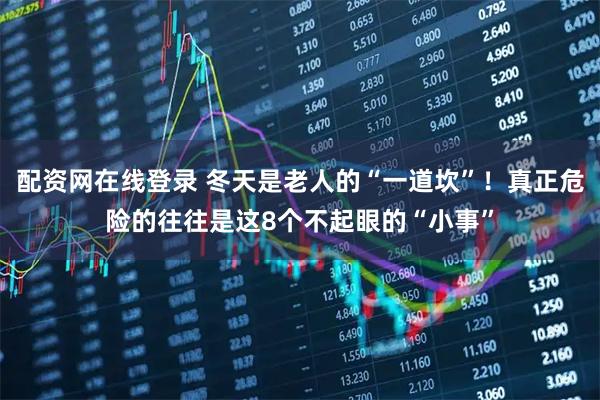 配资网在线登录 冬天是老人的“一道坎”！真正危险的往往是这8个不起眼的“小事”