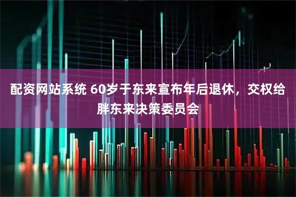 配资网站系统 60岁于东来宣布年后退休，交权给胖东来决策委员会