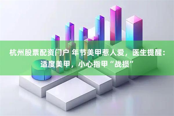 杭州股票配资门户 年节美甲惹人爱,医生提醒:适度美甲,小心指甲“战损”