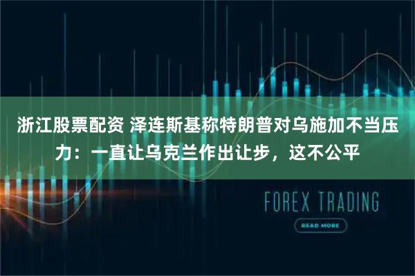 浙江股票配资 泽连斯基称特朗普对乌施加不当压力：一直让乌克兰作出让步，这不公平