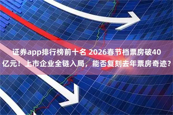 证券app排行榜前十名 2026春节档票房破40亿元！上市企业全链入局，能否复刻去年票房奇迹？