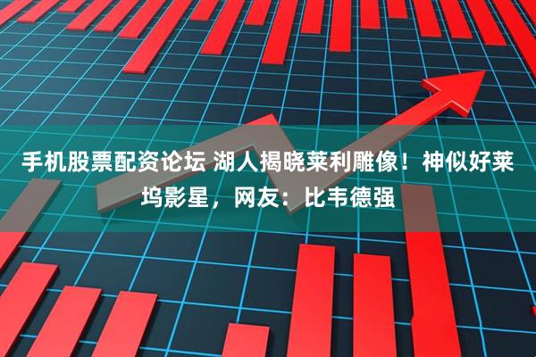 手机股票配资论坛 湖人揭晓莱利雕像！神似好莱坞影星，网友：比韦德强