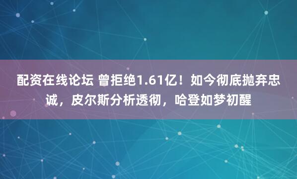 配资在线论坛 曾拒绝1.61亿!如今彻底抛弃忠诚,皮尔斯分析透彻,哈登如梦初醒