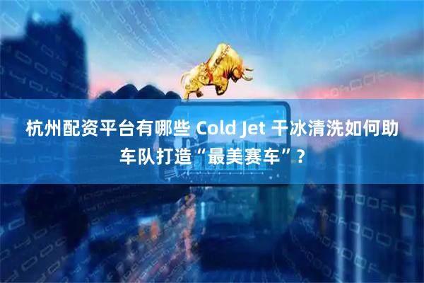 杭州配资平台有哪些 Cold Jet 干冰清洗如何助车队打造“最美赛车”？