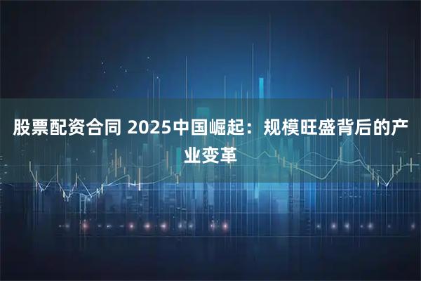 股票配资合同 2025中国崛起：规模旺盛背后的产业变革