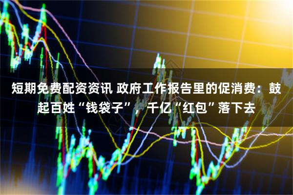 短期免费配资资讯 政府工作报告里的促消费：鼓起百姓“钱袋子”，千亿“红包”落下去