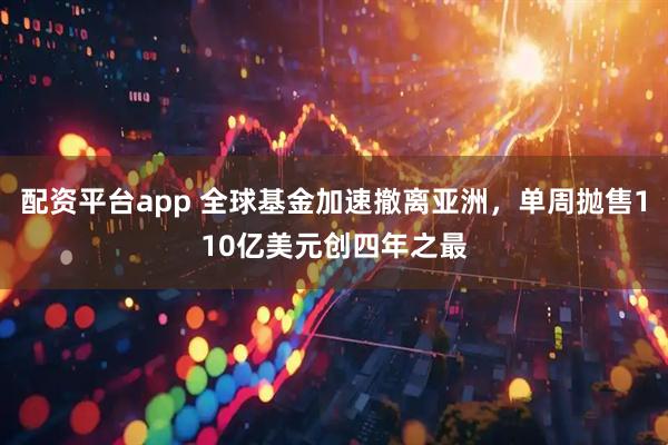 配资平台app 全球基金加速撤离亚洲，单周抛售110亿美元创四年之最