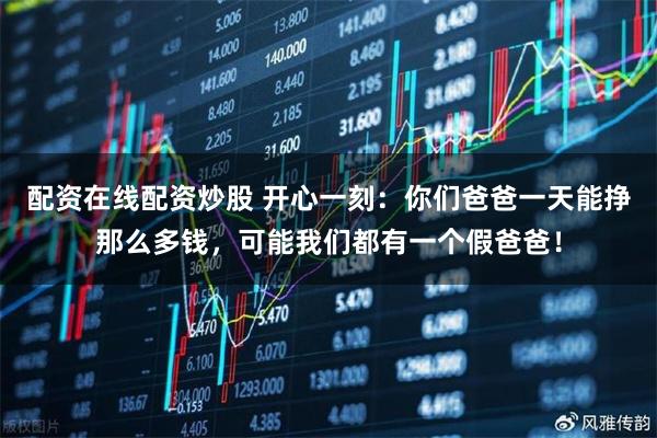 配资在线配资炒股 开心一刻：你们爸爸一天能挣那么多钱，可能我们都有一个假爸爸！