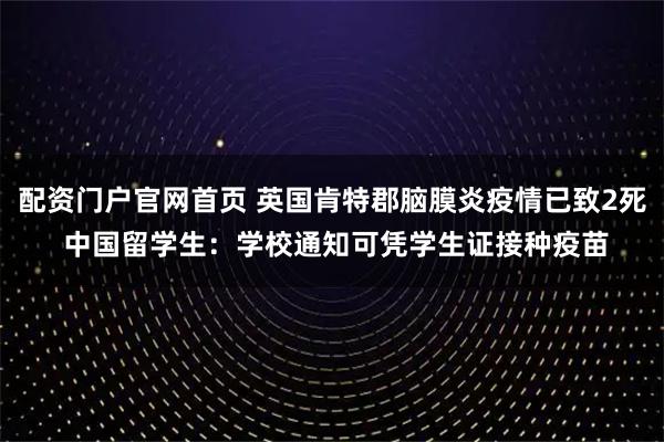 配资门户官网首页 英国肯特郡脑膜炎疫情已致2死 中国留学生：学校通知可凭学生证接种疫苗