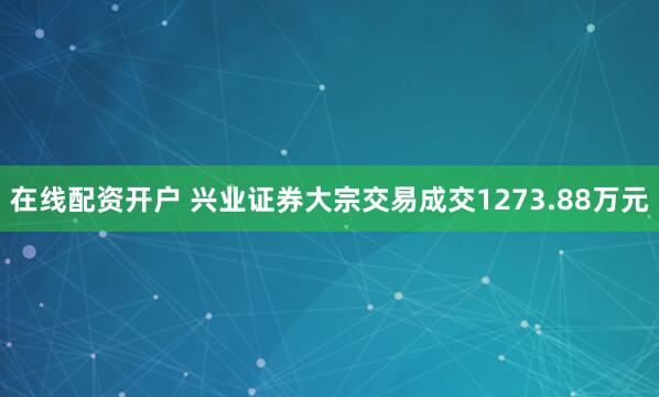 在线配资开户 兴业证券大宗交易成交1273.88万元