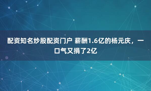 配资知名炒股配资门户 薪酬1.6亿的杨元庆，一口气又捐了2亿