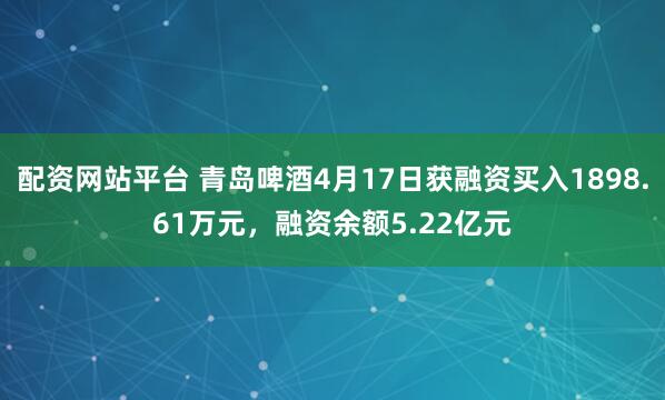 配资网站平台 青岛啤酒4月17日获融资买入1898.61万元，融资余额5.22亿元