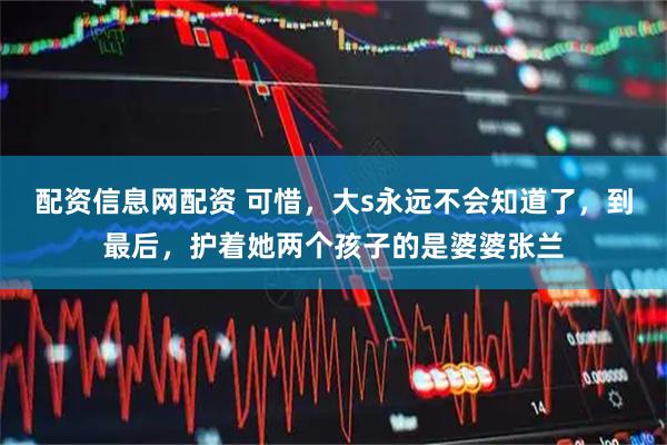 配资信息网配资 可惜，大s永远不会知道了，到最后，护着她两个孩子的是婆婆张兰