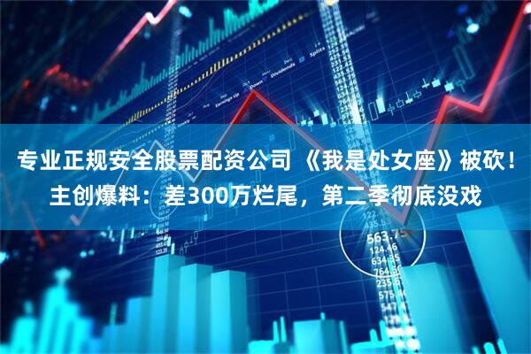 专业正规安全股票配资公司 《我是处女座》被砍！主创爆料：差300万烂尾，第二季彻底没戏
