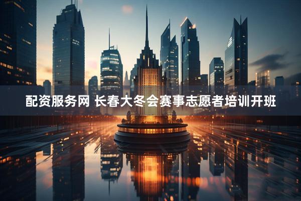 配资服务网 长春大冬会赛事志愿者培训开班