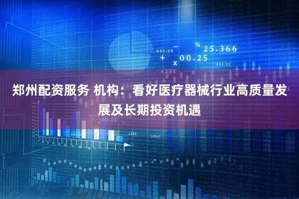 郑州配资服务 机构：看好医疗器械行业高质量发展及长期投资机遇