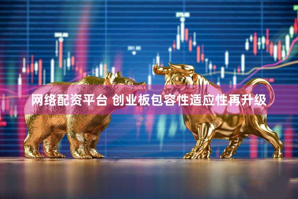 网络配资平台 创业板包容性适应性再升级